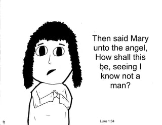 Then said Mary
unto the angel,
 How shall this
  be, seeing I
  know not a
     man?



  Luke 1:34
 