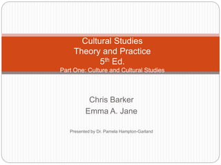 Chris Barker
Emma A. Jane
Presented by Dr. Pamela Hampton-Garland
Cultural Studies
Theory and Practice
5th Ed.
Part One: Culture and Cultural Studies
 