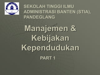 Manajemen &
Kebijakan
Kependudukan
SEKOLAH TINGGI ILMU
ADMINISTRASI BANTEN (STIA),
PANDEGLANG
PART 1
 