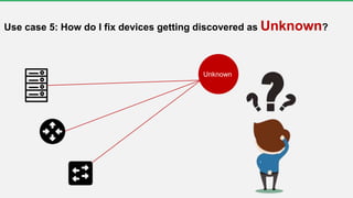 Use case 5: How do I fix devices getting discovered as Unknown?
Unknown
 