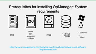 Prerequisites for installing OpManager: System
requirements
Quad-
core
processor
or higher
• MSSQL
• PGSQL
20GB8GB
• Window
s
• Linux
https://www.manageengine.com/network-monitoring/help/hardware-and-software-
requirements.html
 