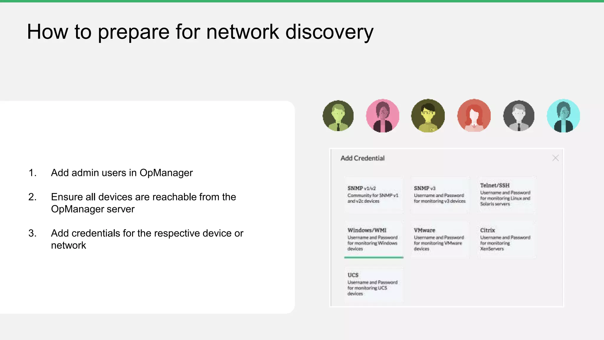 How to prepare for network discovery
1. Add admin users in OpManager
2. Ensure all devices are reachable from the
OpManager server
3. Add credentials for the respective device or
network
 