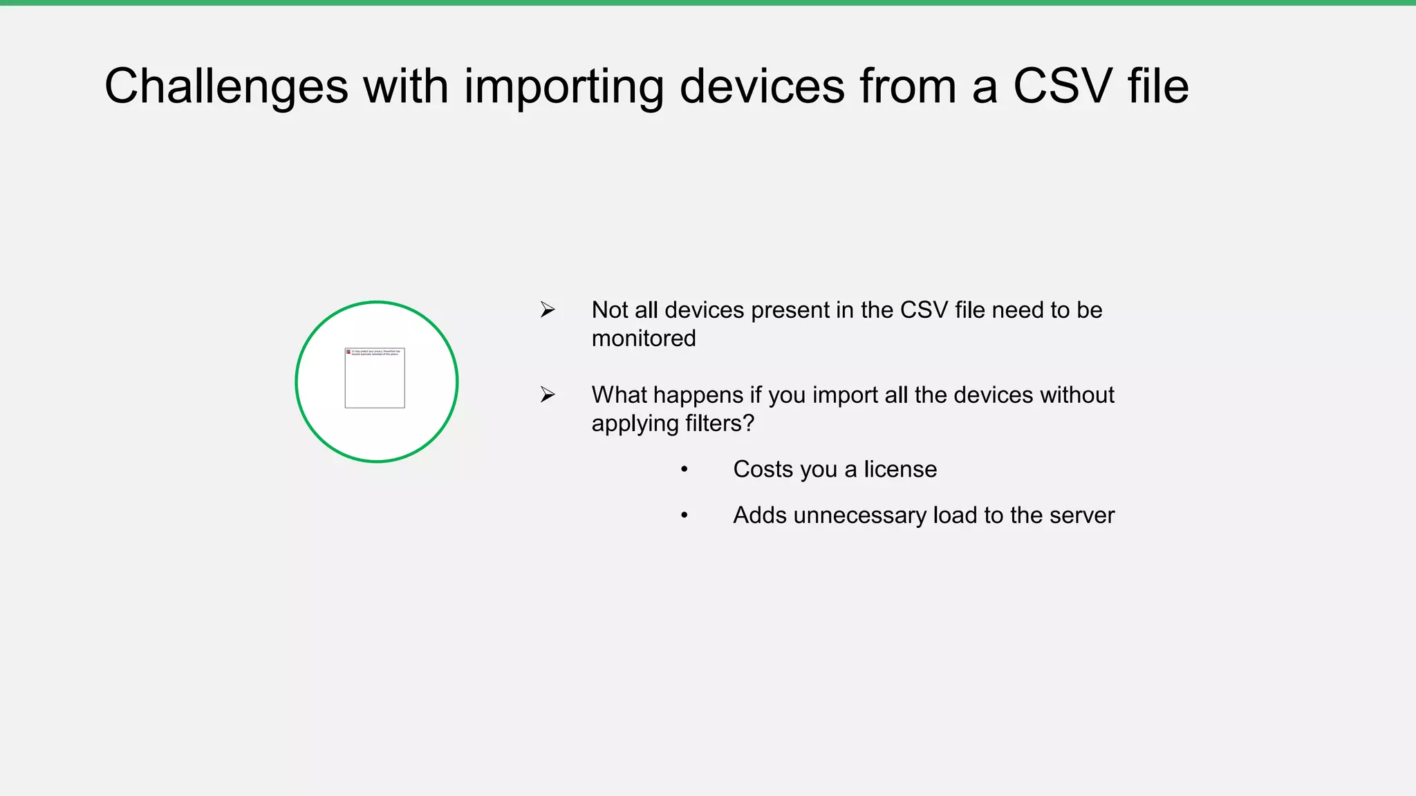  Not all devices present in the CSV file need to be
monitored
 What happens if you import all the devices without
applying filters?
• Costs you a license
• Adds unnecessary load to the server
Challenges with importing devices from a CSV file
 