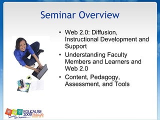 Seminar Overview Web 2.0: Diffusion, Instructional Development and Support Understanding Faculty Members and Learners and Web 2.0 Content, Pedagogy, Assessment, and Tools 