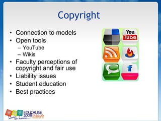 Copyright  Connection to models Open tools YouTube Wikis  Faculty perceptions of copyright and fair use  Liability issues  Student education Best practices  
