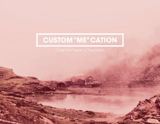 CUSTOM“ME”CATION
Custo“me”zation + Tourcation
 