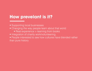 • Changing the way people learn about that world
• Real experience > learning from books
• People interested to see how cultures have blended rather
than pure history
How prevelant is it?
 