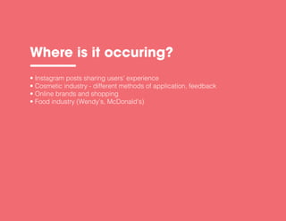 • Instagram posts sharing users’ experience
• Cosmetic industry - different methods of application, feedback
• Online brands and shopping
• Food industry (Wendy’s, McDonald’s)
Where is it occuring?
 