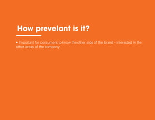 How prevelant is it?
• Important for consumers to know the other side of the brand - interested in the
other areas of the company
 