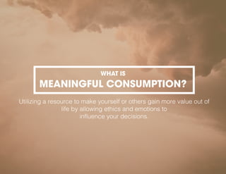 WHAT IS
MEANINGFUL CONSUMPTION?
Utilizing a resource to make yourself or others gain more value out of
life by allowing ethics and emotions to
influence your decisions.
 