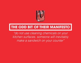 “do not use cleaning chemicals on your
kitchen surfaces. someone will inevitably
make a sandwich on your counter”
THE ODD BIT OF THEIR MANIFESTO
 