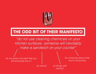 “do not use cleaning chemicals on your
kitchen surfaces. someone will inevitably
make a sandwich on your counter”
do not poison the earth that you
will eventually live on
be conscious about what
you’re consuming
be natural do things with
intention
THE ODD BIT OF THEIR MANIFESTO
 