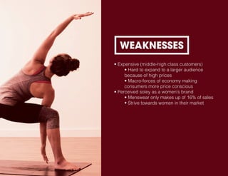 • Expensive (middle-high class customers)
• Hard to expand to a larger audience
because of high prices
• Macro-forces of economy making
consumers more price conscious
• Perceived soley as a women's brand
• Menswear only makes up of 16% of sales
• Strive towards women in their market
WEAKNESSES
 