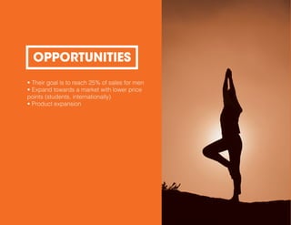 • Their goal is to reach 25% of sales for men
• Expand towards a market with lower price
points (students, internationally)
• Product expansion
OPPORTUNITIES
 