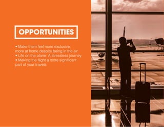 • Make them feel more exclusive,
more at home despite being in the air
• Life on the plane: A stressless journey
• Making the flight a more significant
part of your travels
OPPORTUNITIES
 