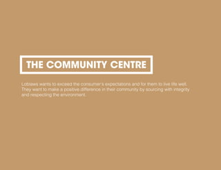 THE COMMUNITY CENTRE
Loblaws wants to exceed the consumer’s expectations and for them to live life well.
They want to make a positive difference in their community by sourcing with integrity
and respecting the environment.
 