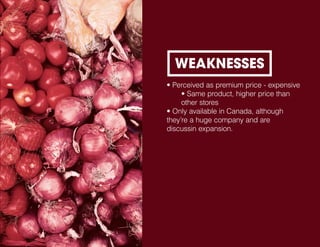 • Perceived as premium price - expensive
• Same product, higher price than
other stores
• Only available in Canada, although
they’re a huge company and are
discussin expansion.
WEAKNESSES
 
