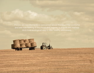 People are becoming more concerned about the food they consume
and are now looking to buy local and organic to ensure the freshest
and most ecological way to stay healthy and aware.
 