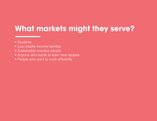 • Students
• Low-middle income families
• Sustainable oriented people
• Anyone who wants to learn new recipes
• People who want to cook efficiently
What markets might they serve?
 
