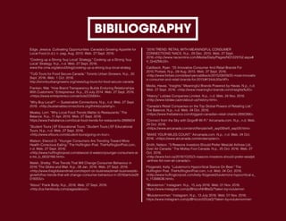 BIBILIOGRAPHY
"2016 TREND: RETAIL WITH MEANINGFUL CONSUMER
CONNECTIONS."NACS. N.p., 29 Dec. 2015. Web. 27 Sept.
2016.<http://www.nacsonline.com/Media/Daily/Pages/ND1229152.aspx#.
V_Qn6ZMrJ3l>.
Caldbeck, Ryan. "25 Innovative Consumer And Retail Brands For
2015."Forbes. N.p., 09 Aug. 2015. Web. 27 Sept. 2016.
<http://www.forbes.com/sites/ryancaldbeck/2015/08/09/25-most-innovativ
e-consumer-and-retail-brands-for-2015/#134dc20a14ff>
Media, Havas. "Insights." Meaningful Brands Powered by Havas. N.p., n.d.
Web. 27 Sept. 2016. <http://www.meaningful-brands.com/insights%20>.
"History." Loblaw Companies Limited. N.p., n.d. Web. 24 Nov. 2016.
<http://www.loblaw.ca/en/about-us/history.html>.
"Canada's Retail Companies on the Top Global Powers of Retailing List."
The Balance. N.p., n.d. Web. 24 Oct. 2016.
<https://www.thebalance.com/biggest-canadian-retail-chains-2892266>.
"Connect from the Sky with Gogo® Wi-Fi." Aircanada.com. N.p., n.d. Web.
24 Oct. 2016.
<https://www.aircanada.com/en/offers/air/wifi_sep09/wifi_sep09.html>.
"MAKE YOUR MILES COUNT." Aircanada.com. N.p., n.d. Web. 24 Oct.
2016. <https://www.aircanada.com/en/aeroplan/>.
Smith, Nelson. "3 Reasons Investors Should Prefer WestJet Airlines Ltd.
Over Air Canada." The Motley Fool Canada. N.p., 25 Oct. 2016. Web. 27
Oct. 2016.
<http://www.fool.ca/2016/10/25/3-reasons-investors-should-prefer-westjet
-airlines-ltd-over-air-canada/>.
Fitzgerald, Kelly. "Lululemon's Hypocritical Stance On Beer." The
Huffington Post. TheHuffingtonPost.com, n.d. Web. 24 Oct. 2016.
<http://www.huffingtonpost.com/kelly-fitzgerald/lululemons-hypocritical-s_
b_11388636.html>.
"@lululemon." Instagram. N.p., 15 July 2016. Web. 01 Nov. 2016.
https://www.instagram.com/p/BHzzxNHBtsG/?taken-by=lululemon
"@lululemonmen." Instagram. N.p., 13 July 2016. Web. 01 Nov. 2016.
https://www.instagram.com/p/BHzzzo5DUaQ/?taken-by=lululemonmen
Edge, Jessica. Cultivating Opportunities: Canada’s Growing Appetite for
Local Food (n.d.): n. pag. Aug. 2013. Web. 27 Sept. 2016.
"Cooking up a Strong 'buy Local' Strategy." Cooking up a Strong 'buy
Local' Strategy. N.p., n.d. Web. 27 Sept. 2016.
www.the-cma.org/about/blog/cooking-up-a-strong-buy-local-strateg
"TUG Tours for Food Secure Canada." Toronto Urban Growers. N.p., 30
Sept. 2016. Web. 1 Oct. 2016.
http://torontourbangrowers.org/news/tug-tours-for-food-secure-canada
Franken, Mat. "How Brand Transparency Builds Enduring Relationships
With Customers." Entrepreneur. N.p., 23 July 2014. Web. 27 Sept. 2016.
<https://www.entrepreneur.com/article/235664>.
"Why Buy Local?" — Sustainable Connections. N.p., n.d. Web. 27 Sept.
2016. <http://sustainableconnections.org/thinklocal/why/>.
Mealey, Lorri. "Why Local Food Trends Matter to Restaurants." The
Balance. N.p., 11 Apr. 2016. Web. 27 Sept. 2016.
https://www.thebalance.com/local-food-trends-for-restaurants-2888604
"Student Tours | EF Educational Tours." Student Tours | EF Educational
Tours. N.p., n.d. Web. 27 Sept. 2016.
<http://www.eftours.com/student-tours/going-on-tour>.
Watson, Elwood D. "Younger Consumers Are Trending Toward More
Health-Conscious Eating." The Huffington Post. TheHuffingtonPost.com,
n.d. Web. 27 Sept. 2016.
<http://www.huffingtonpost.com/elwood-d-watson/younger-consumers-ar
e-tre_b_6632166.html>.
Walsh, Shelby. "Five Trends That Will Change Consumer Behaviour in
2016."The Globe and Mail. N.p., 08 Jan. 2016. Web. 27 Sept. 2016.
<http://www.theglobeandmail.com/report-on-business/small-business/sb-
growth/five-trends-that-will-change-consumer-behaviour-in-2016/article28
019355/>.
"About." Frank Body. N.p., 2016. Web. 27 Sept. 2016.
<http://ca.frankbody.com/pages/about>.
 