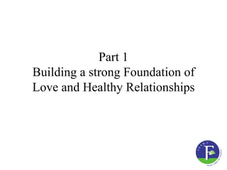 Part 1
Building a strong Foundation of
Love and Healthy Relationships
 