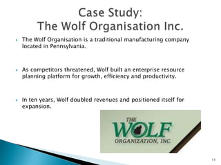    The Wolf Organisation is a traditional manufacturing company
    located in Pennsylvania.



   As competitors threatened, Wolf built an enterprise resource
    planning platform for growth, efficiency and productivity.



   In ten years, Wolf doubled revenues and positioned itself for
    expansion.




                                                                    11
 