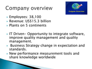    Employees: 38,100
   Revenue: US$15.3 billion
   Plants on 5 continents

   IT Driven- Opportunity to integrate software,
    improve quality management and quality
    management.
    Business Strategy change in expectation and
    standards.
   New performance measurement tools and
    share knowledge worldwide
 