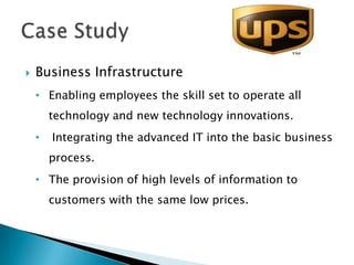    Business Infrastructure
    • Enabling employees the skill set to operate all
        technology and new technology innovations.
    •   Integrating the advanced IT into the basic business
        process.
    • The provision of high levels of information to
        customers with the same low prices.
 