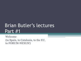 Brian Butler’s lectures Part #1 Welcome  (to Spain, to Catalonia, to the EU, to FORUM-NEXUS!) 