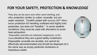 FOR YOUR SAFETY, PROTECTION &
KNOWLEDGE
worn outside (over) the gloves and the boots preventing pesticides
from getting in...