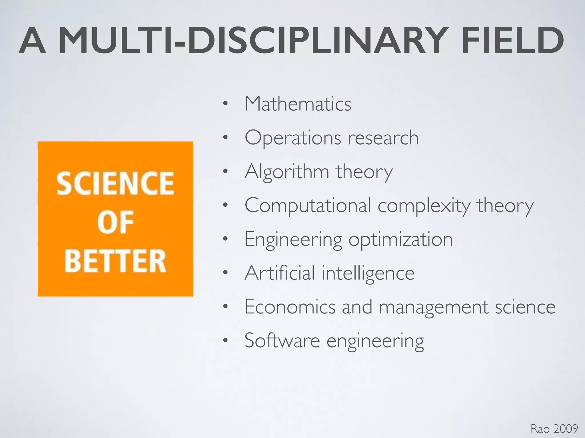 • Mathematics	

• Operations research	

• Algorithm theory	

• Computational complexity theory	

• Engineering optimization	

• Artiﬁcial intelligence	

• Economics and management science	

• Software engineering
A MULTI-DISCIPLINARY FIELD
Rao 2009
 