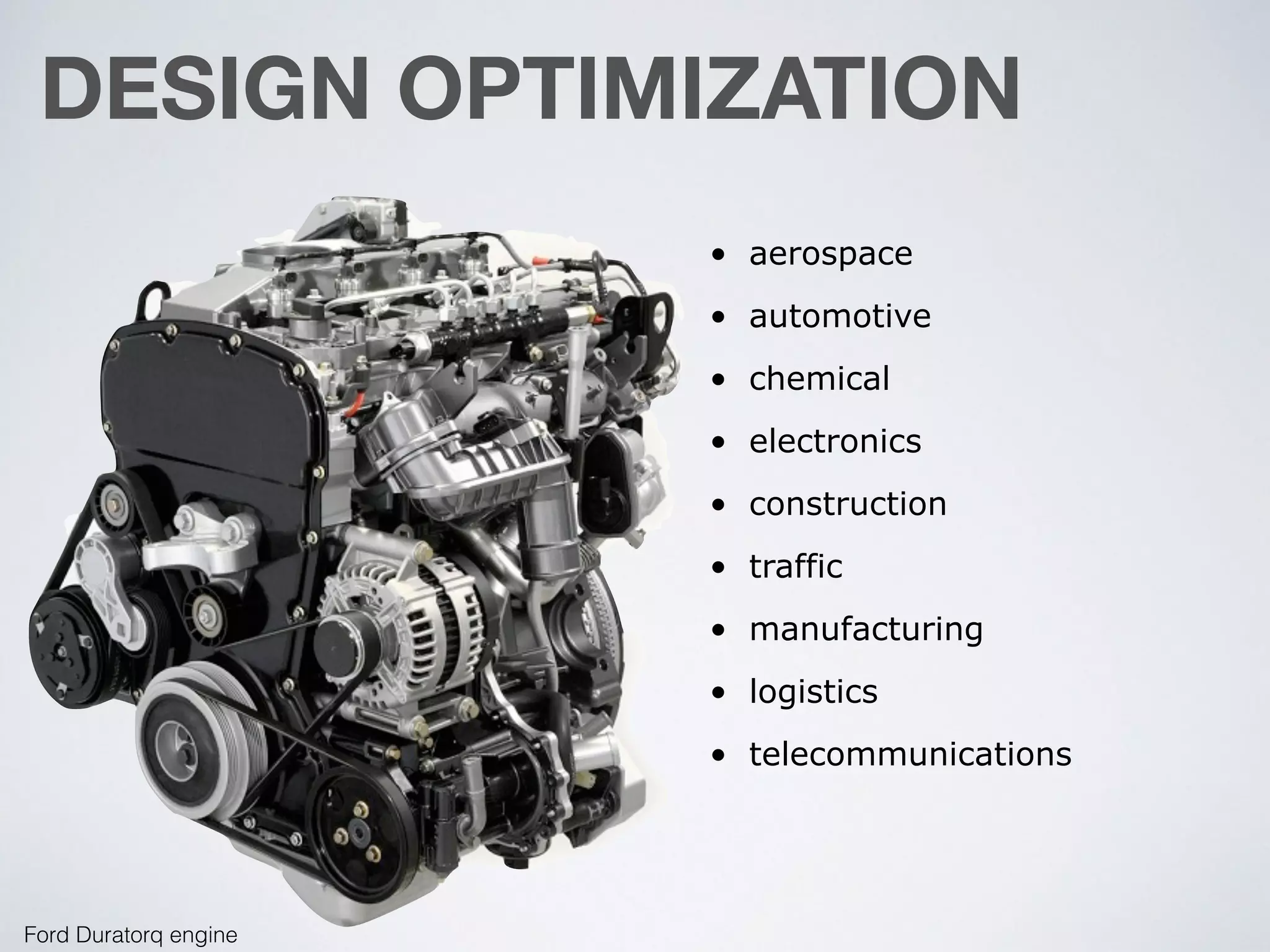 DESIGN OPTIMIZATION
Ford Duratorq engine
• aerospace
• automotive
• chemical
• electronics
• construction
• traffic
• manufacturing
• logistics
• telecommunications
 