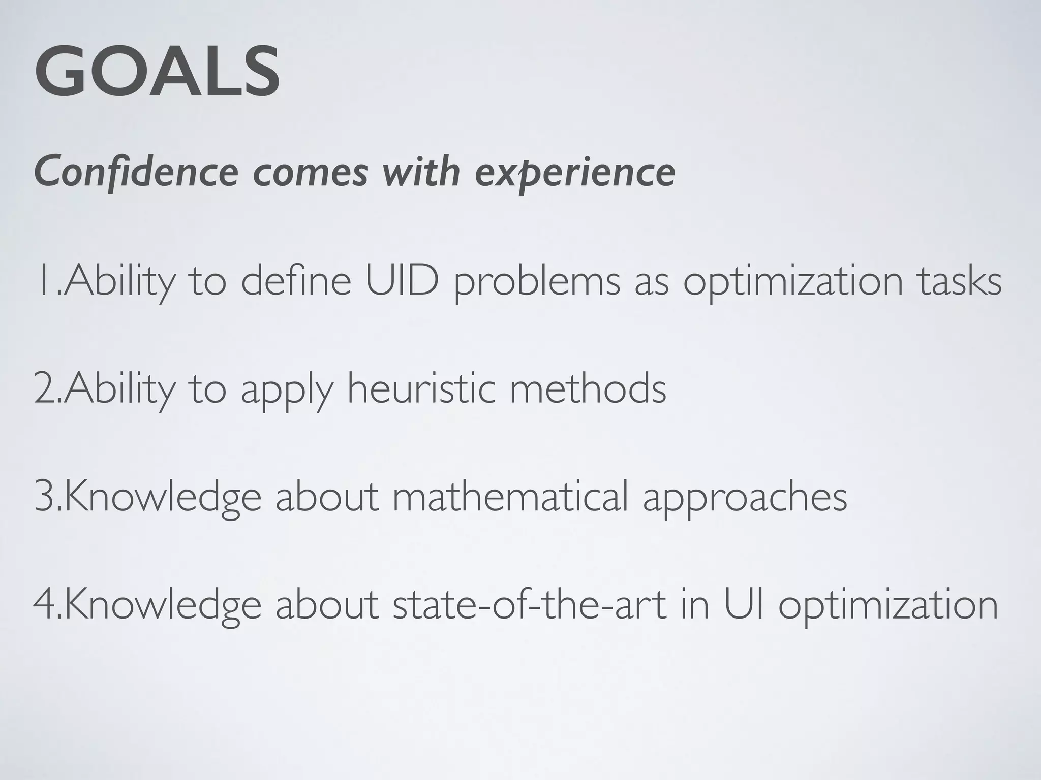 GOALS
Conﬁdence comes with experience
1.Ability to deﬁne UID problems as optimization tasks	

2.Ability to apply heuristic methods 	

3.Knowledge about mathematical approaches	

4.Knowledge about state-of-the-art in UI optimization
 
