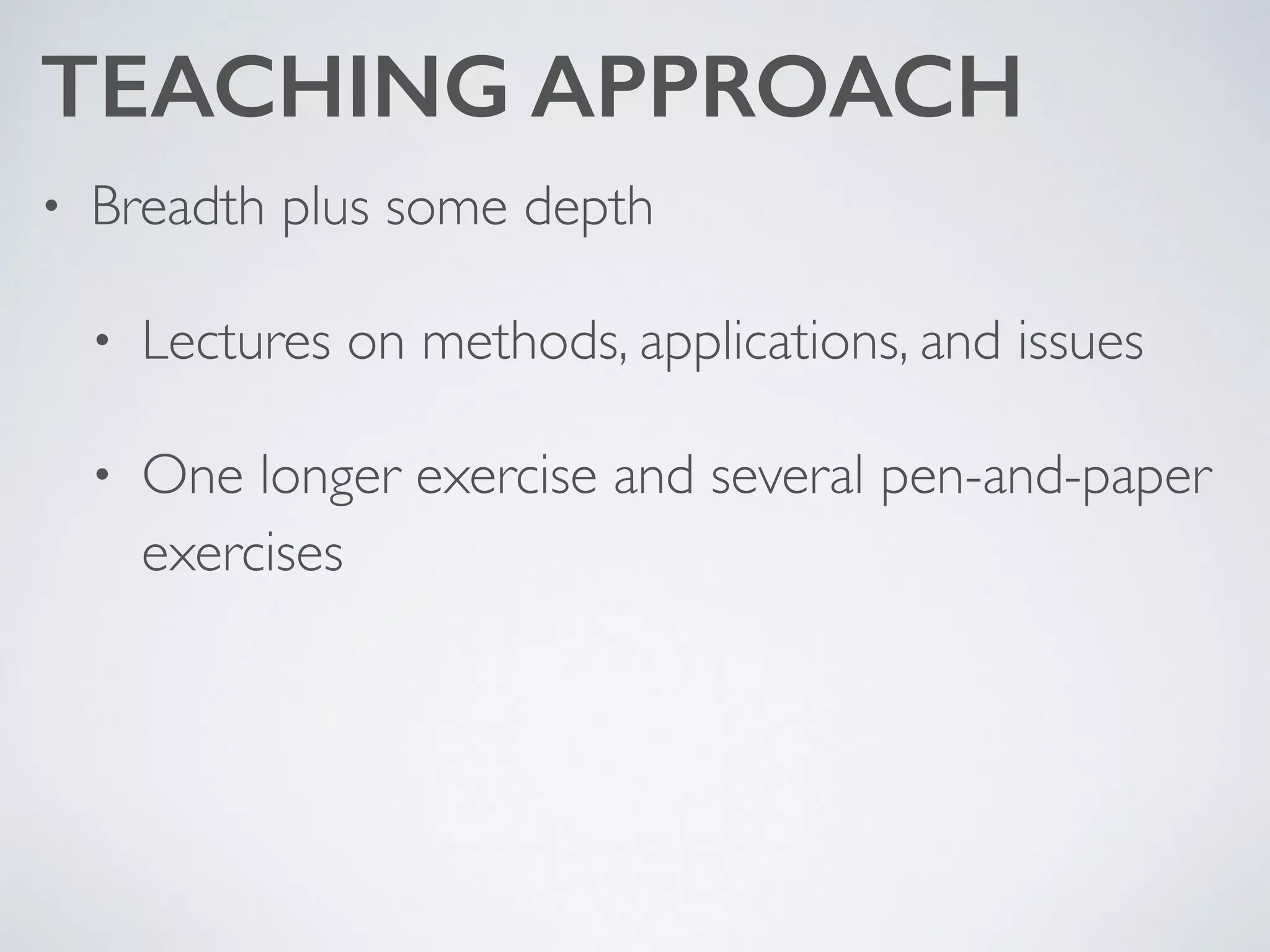 TEACHING APPROACH
• Breadth plus some depth	

• Lectures on methods, applications, and issues	

• One longer exercise and several pen-and-paper
exercises
 