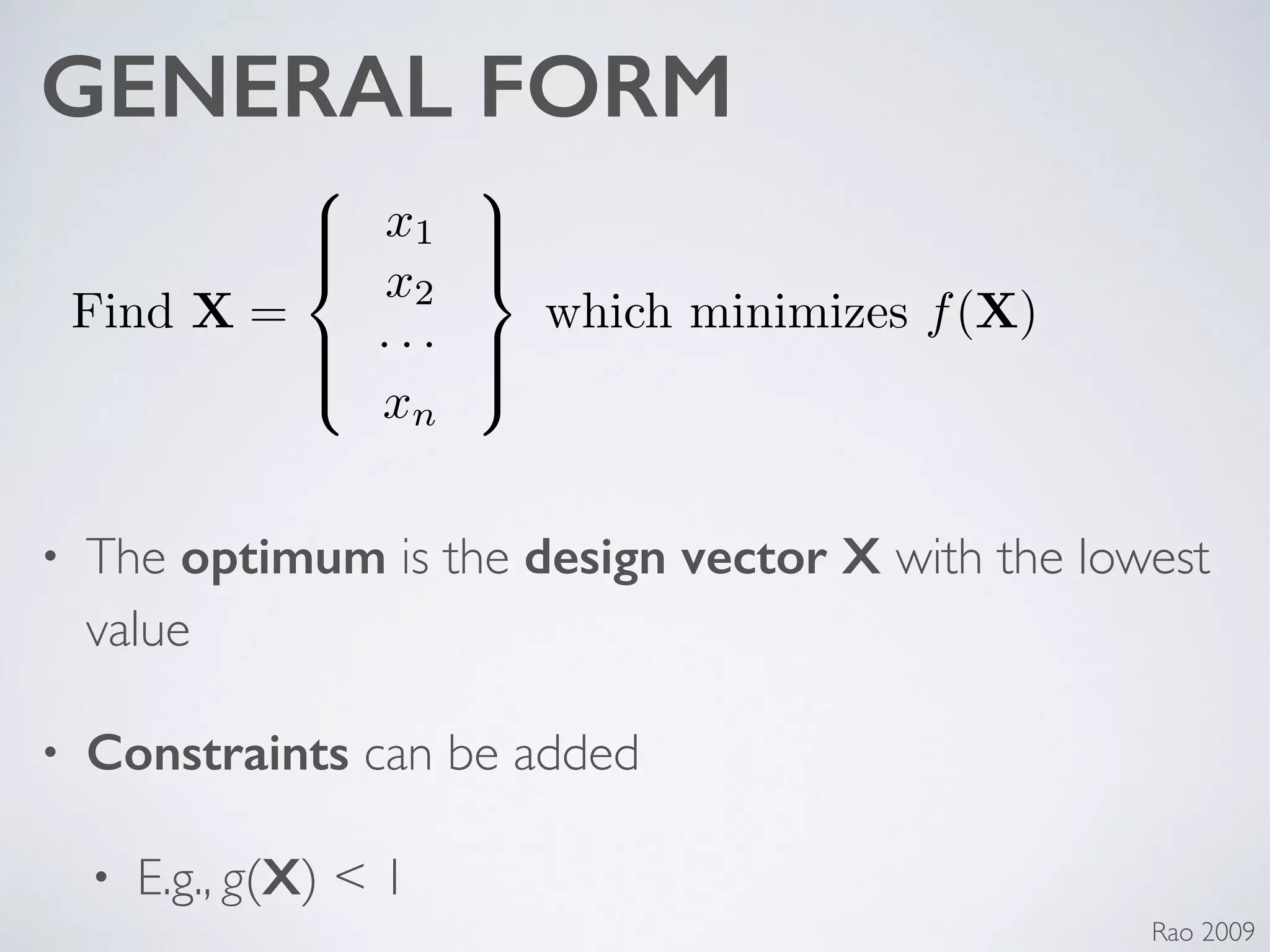 GENERAL FORM
• The optimum is the design vector X with the lowest
value	

• Constraints can be added	

• E.g., g(X) < 1
Find X =
8
>><
>>:
x1
x2
· · ·
xn
9
>>=
>>;
which minimizes f(X)
Rao 2009
 