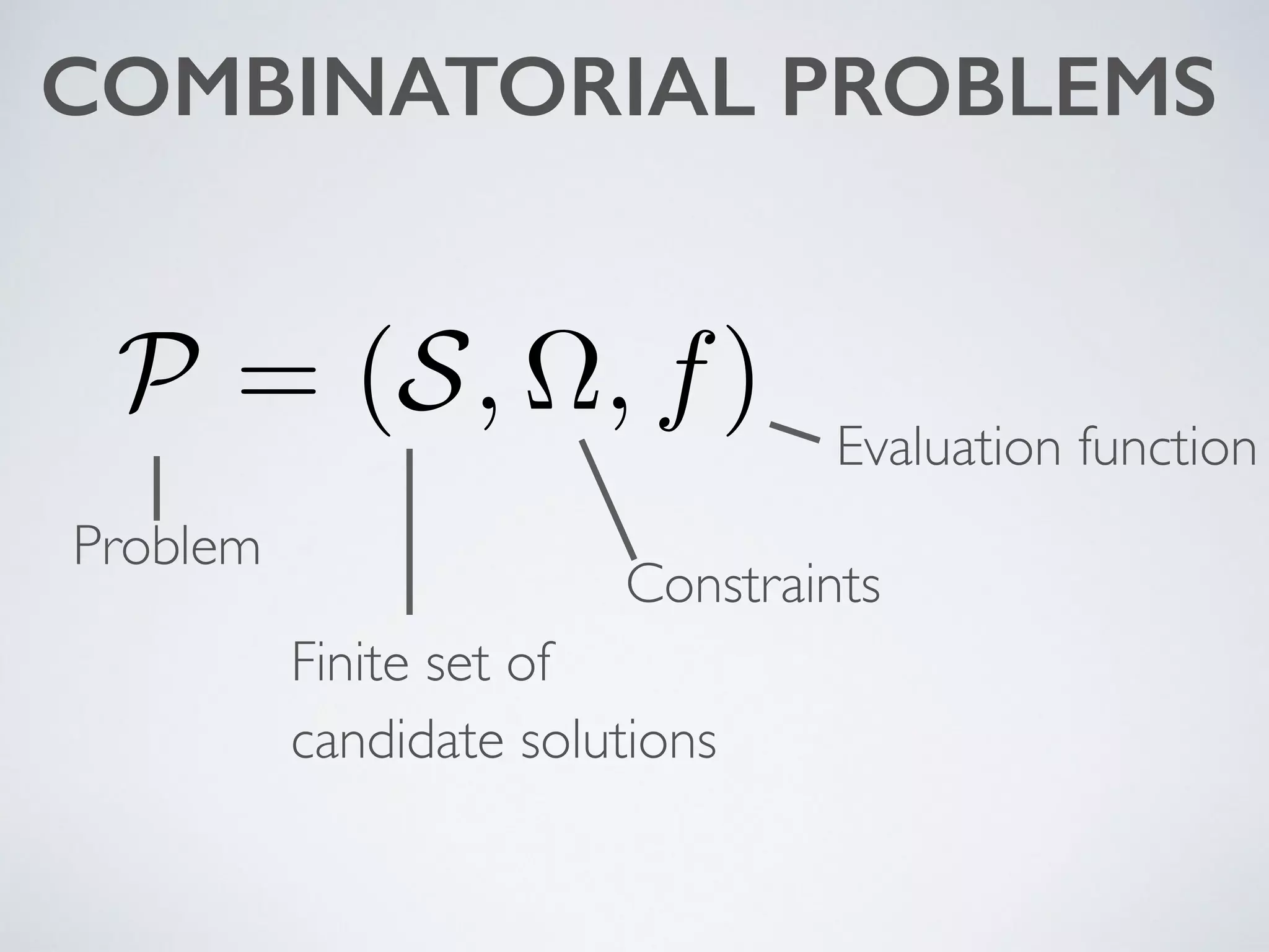 COMBINATORIAL PROBLEMS
P = (S, ⌦, f)
Problem
Finite set of  
candidate solutions
Constraints
Evaluation function
 