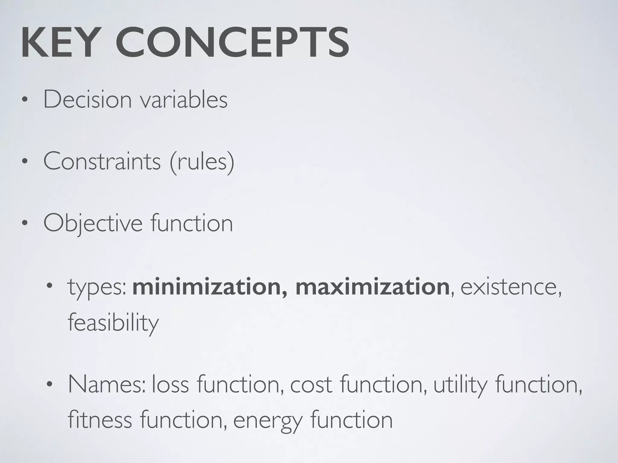 KEY CONCEPTS
• Decision variables	

• Constraints (rules)	

• Objective function	

• types: minimization, maximization, existence,
feasibility 	

• Names: loss function, cost function, utility function,
ﬁtness function, energy function
 