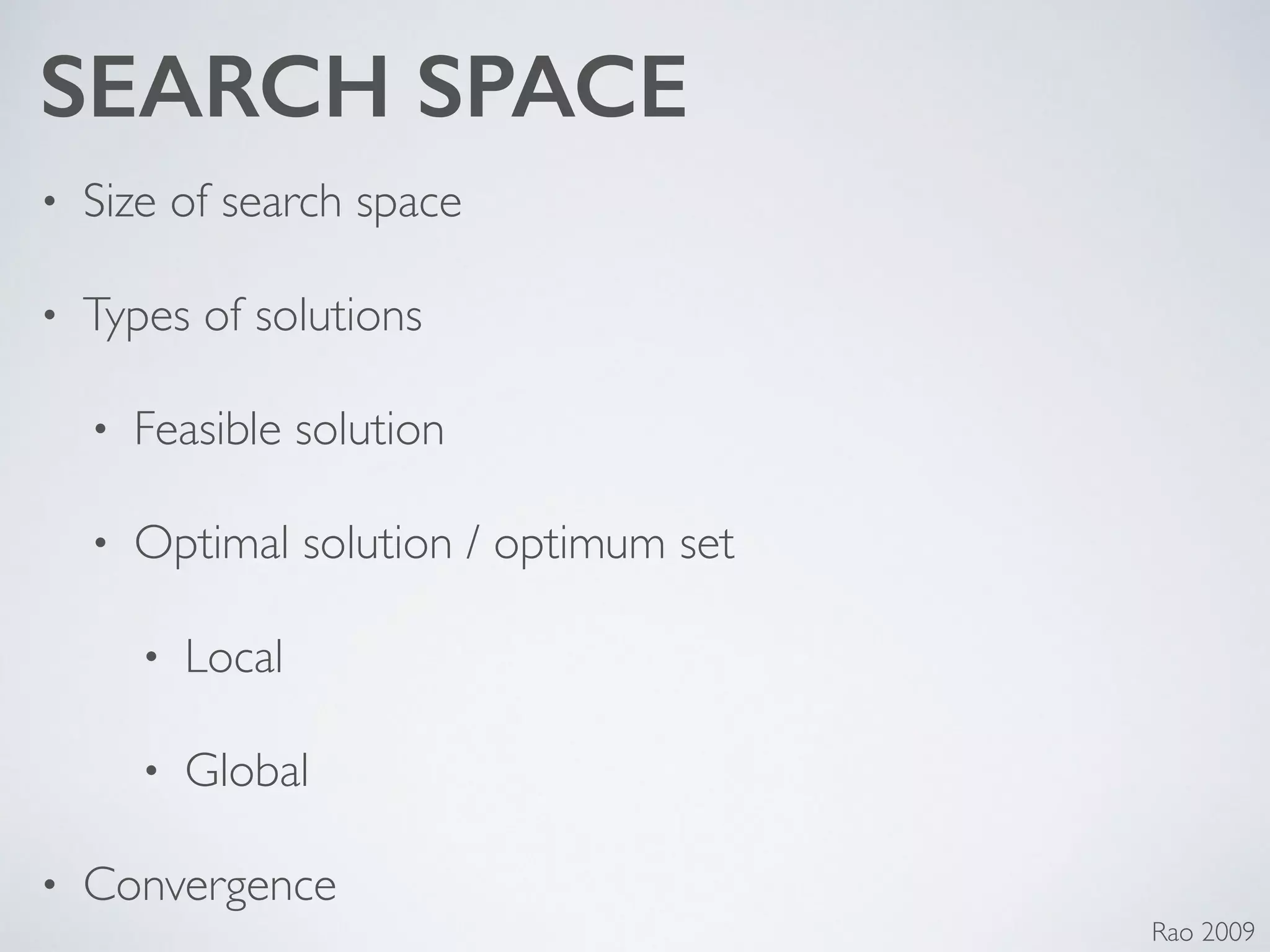 SEARCH SPACE
• Size of search space 	

• Types of solutions	

• Feasible solution	

• Optimal solution / optimum set	

• Local	

• Global	

• Convergence
Rao 2009
 