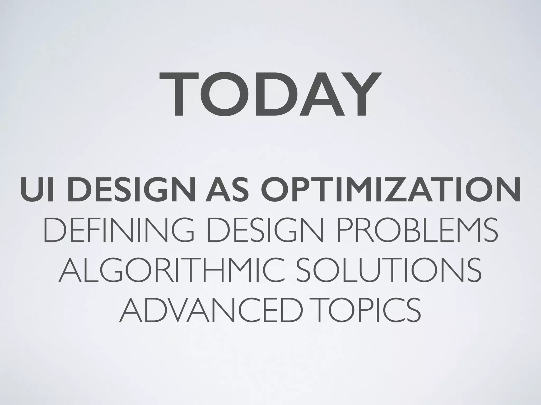 UI DESIGN AS OPTIMIZATION
DEFINING DESIGN PROBLEMS	

ALGORITHMIC SOLUTIONS	

ADVANCEDTOPICS
TODAY
 