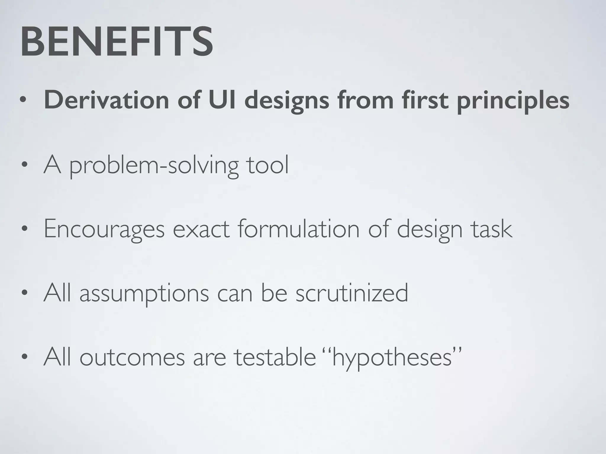 BENEFITS
• Derivation of UI designs from ﬁrst principles
• A problem-solving tool	

• Encourages exact formulation of design task 	

• All assumptions can be scrutinized	

• All outcomes are testable “hypotheses”
 