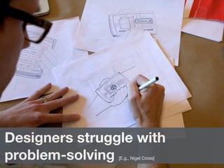 Designers struggle with
problem-solving [E.g., Nigel Cross]
 