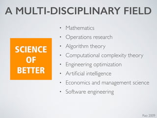 • Mathematics	

• Operations research	

• Algorithm theory	

• Computational complexity theory	

• Engineering optimization	

• Artiﬁcial intelligence	

• Economics and management science	

• Software engineering
A MULTI-DISCIPLINARY FIELD
Rao 2009
 