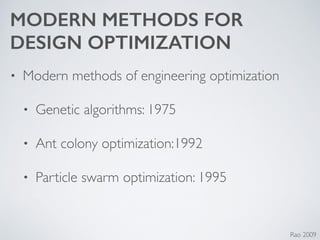 MODERN METHODS FOR
DESIGN OPTIMIZATION
• Modern methods of engineering optimization 	

• Genetic algorithms: 1975	

• Ant colony optimization:1992	

• Particle swarm optimization: 1995
Rao 2009
 
