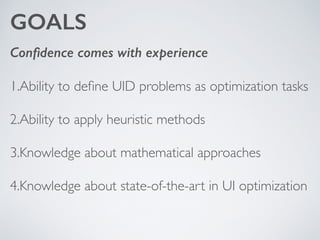 GOALS
Conﬁdence comes with experience
1.Ability to deﬁne UID problems as optimization tasks	

2.Ability to apply heuristic methods 	

3.Knowledge about mathematical approaches	

4.Knowledge about state-of-the-art in UI optimization
 