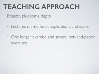 TEACHING APPROACH
• Breadth plus some depth	

• Lectures on methods, applications, and issues	

• One longer exercise and several pen-and-paper
exercises
 