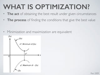 WHAT IS OPTIMIZATION?
• The act of obtaining the best result under given circumstances	

• The process of ﬁnding the conditions that give the best value	

!
• Minimization and maximization are equivalent
Rao 2009
 