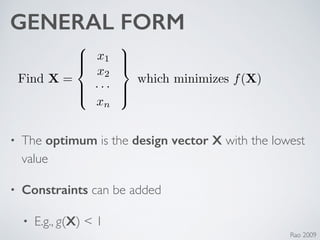 GENERAL FORM
• The optimum is the design vector X with the lowest
value	

• Constraints can be added	

• E.g., g(X) < 1
Find X =
8
>><
>>:
x1
x2
· · ·
xn
9
>>=
>>;
which minimizes f(X)
Rao 2009
 