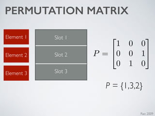 PERMUTATION MATRIX
P =
2
4
1 0 0
0 0 1
0 1 0
3
5
Slot 1
Slot 2
Slot 3
Element 1
Element 2
Element 3
P = {1,3,2}
Rao 2009
 