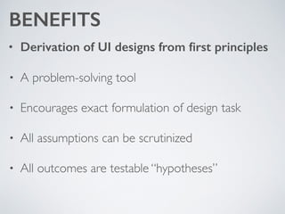 BENEFITS
• Derivation of UI designs from ﬁrst principles
• A problem-solving tool	

• Encourages exact formulation of design task 	

• All assumptions can be scrutinized	

• All outcomes are testable “hypotheses”
 