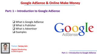 Part: 1 – Introduction to Google AdSense
 What is Google AdSense
 What is Publisher
 What is Advertiser
 Examples
Google AdSense & Online Make Money
Digital Marketing
& SEO Expert
Trainer: Sanjay Jain
Part: 1 – Introduction to Google AdSense
 